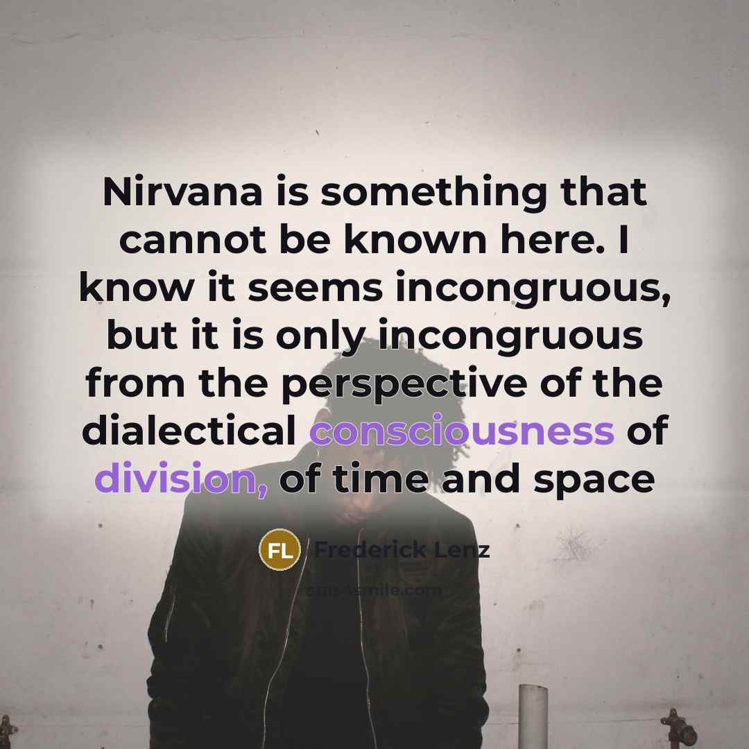“Nirvana is something that cannot be known here. I know it seems incongruous, but it is only incongruous from the perspective of the dialectical consciousness of division, of time and space” quote by Frederick Lenz