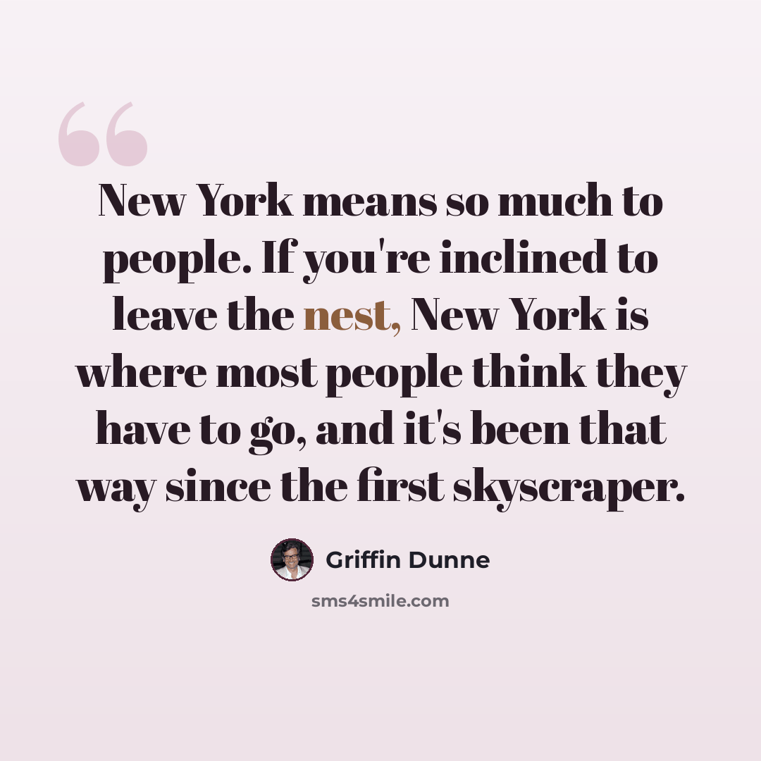 “New York means so much to people. If you're inclined to leave the nest, New York is where most people think they have to go, and it's been that way since the first skyscraper.” quote by Griffin Dunne