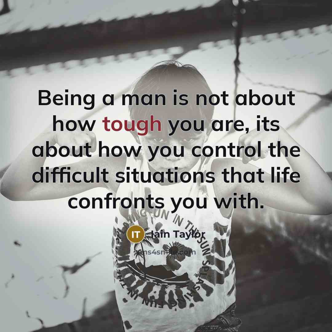 “Being a man is not about how tough you are, its about how you control the difficult situations that life confronts you with.” quote by Iain Taylor