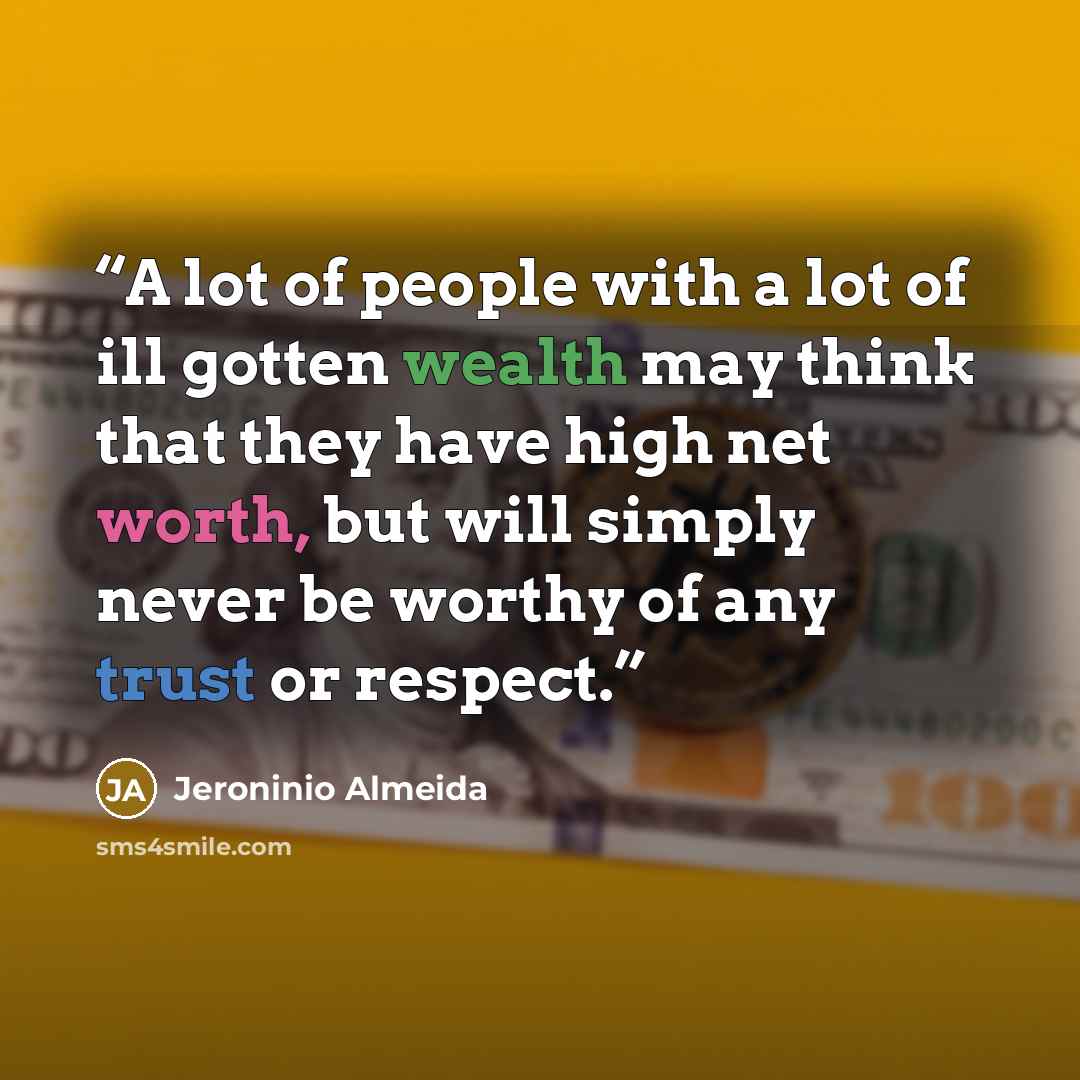 “A lot of people with a lot of ill gotten wealth may think that they have high net worth, but will simply never be worthy of any trust or respect.” quote by Jeroninio Almeida