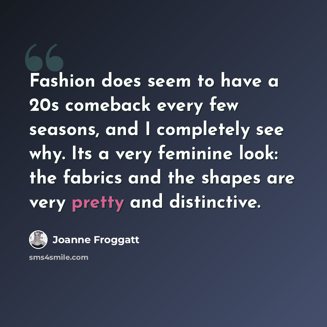 “Fashion does seem to have a 20s comeback every few seasons, and I completely see why. Its a very feminine look: the fabrics and the shapes are very pretty and distinctive.” quote by Joanne Froggatt