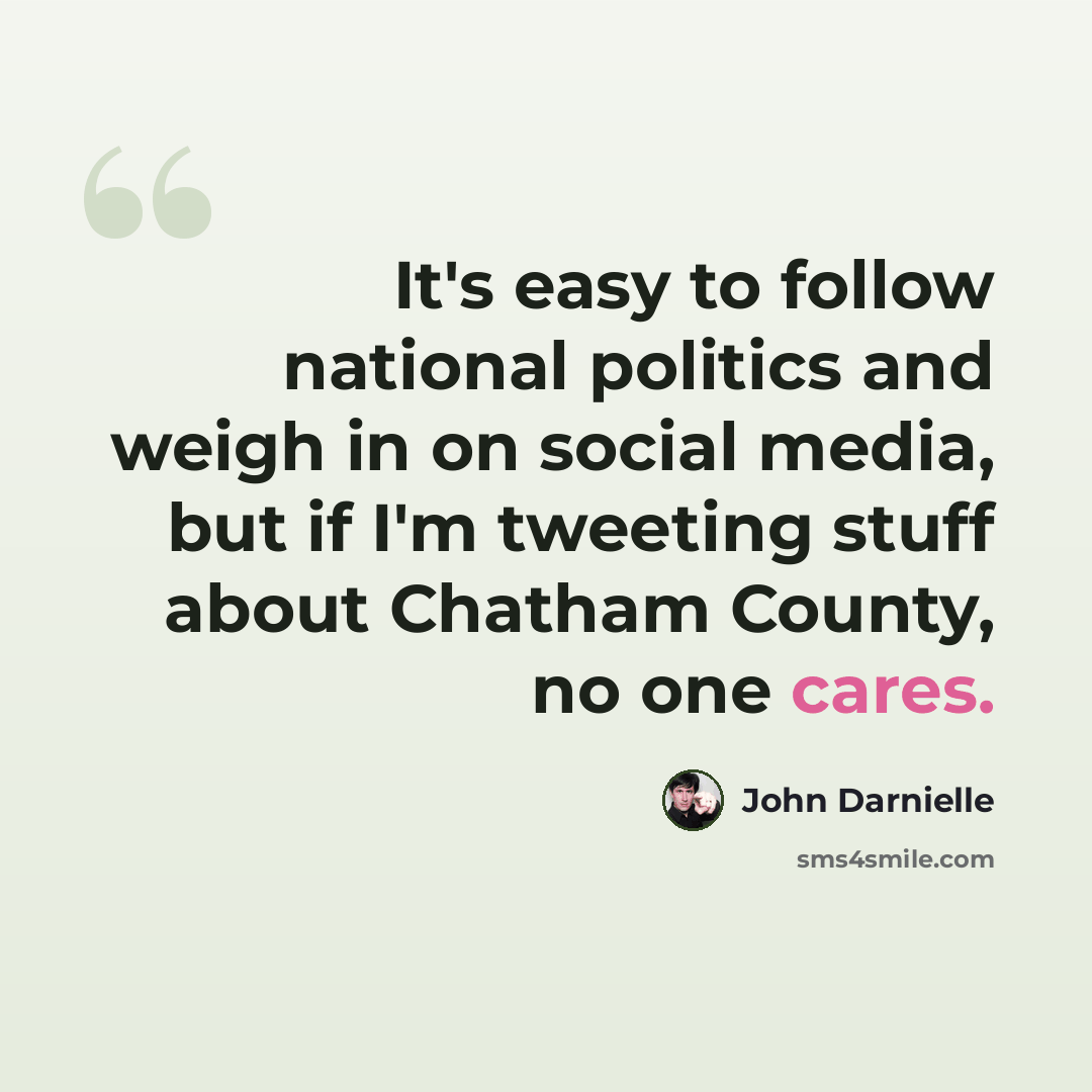 “It's easy to follow national politics and weigh in on social media, but if I'm tweeting stuff about Chatham County, no one cares.” quote by John Darnielle