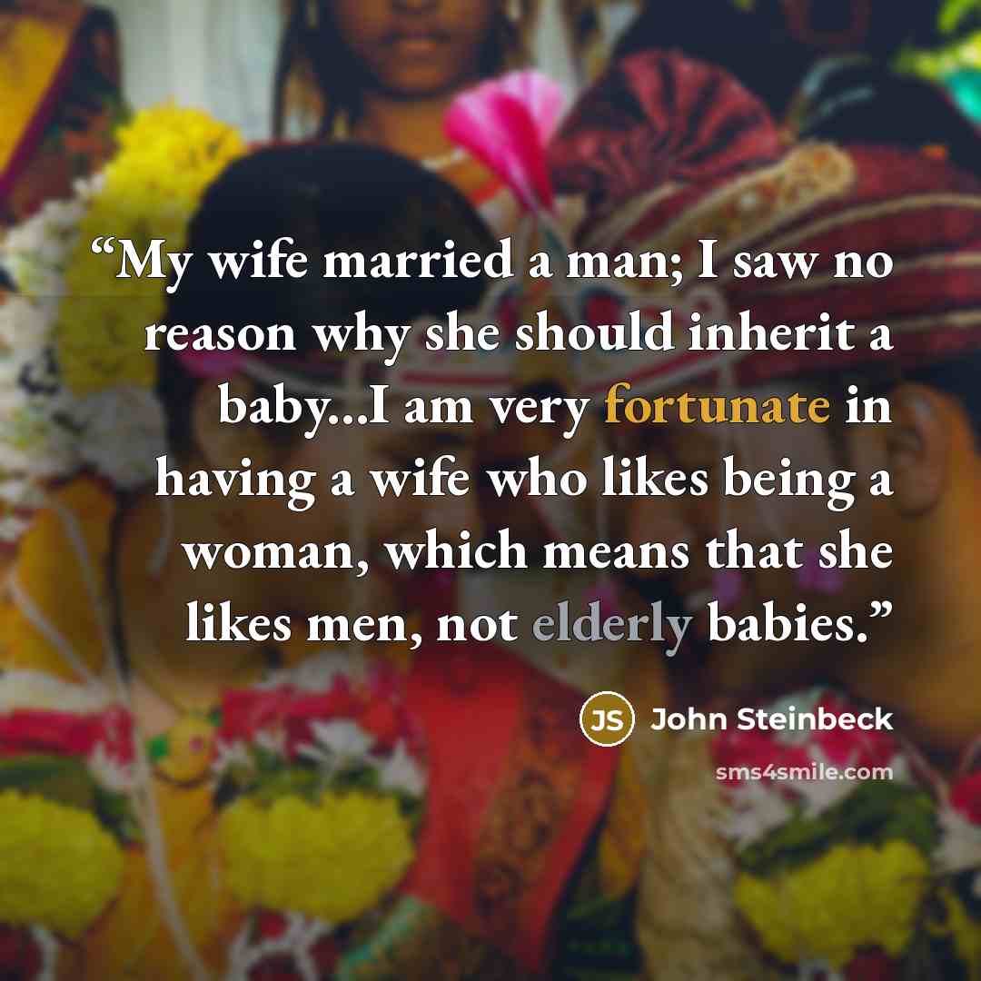 “My wife married a man; I saw no reason why she should inherit a baby...I am very fortunate in having a wife who likes being a woman, which means that she likes men, not elderly babies.” quote by John Steinbeck