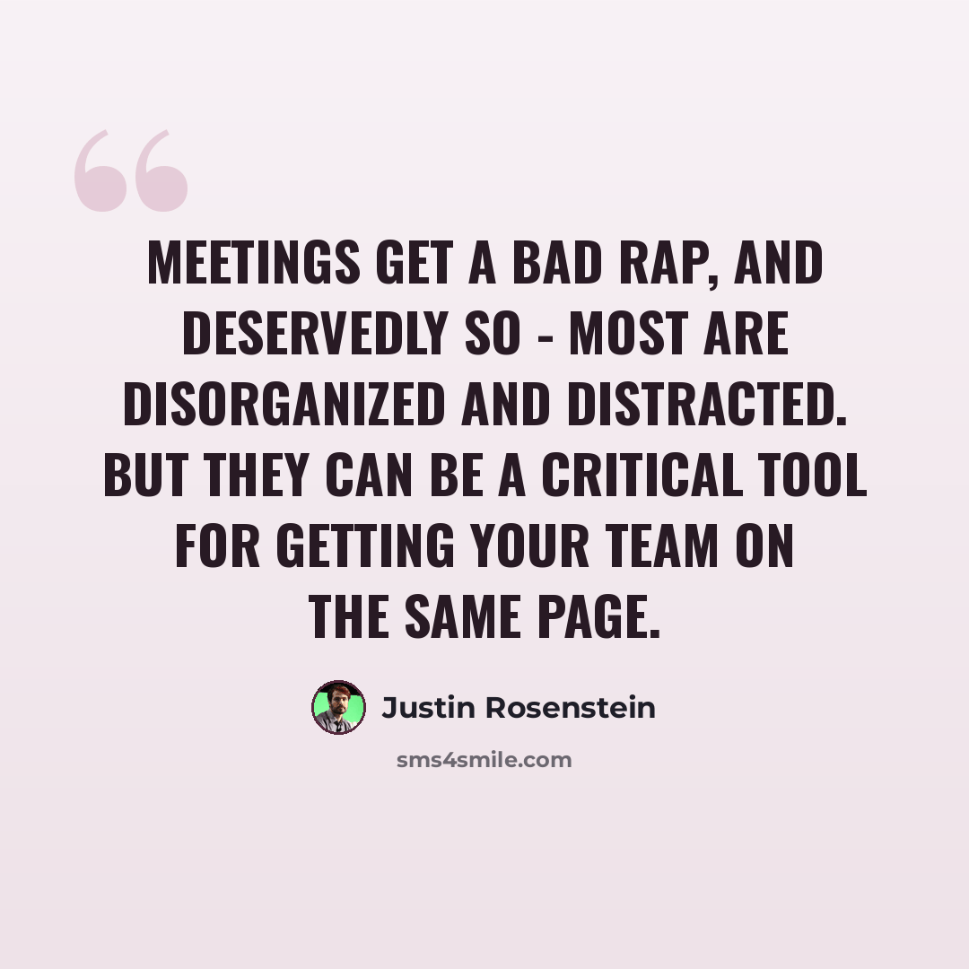 “Meetings get a bad rap, and deservedly so - most are disorganized and distracted. But they can be a critical tool for getting your team on the same page.” quote by Justin Rosenstein
