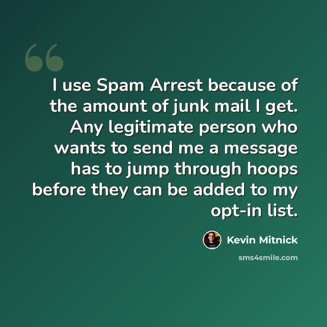 “I use Spam Arrest because of the amount of junk mail I get. Any legitimate person who wants to send me a message has to jump through hoops before they can be added to my opt-in list.” quote by Kevin Mitnick