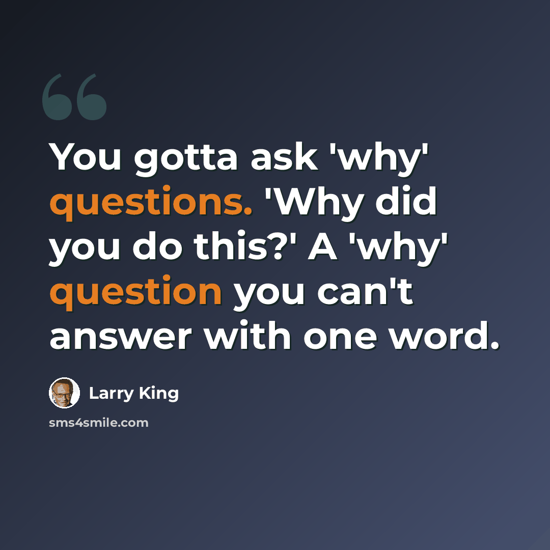 “You gotta ask 'why' questions. 'Why did you do this?' A 'why' question you can't answer with one word.” quote by Larry King