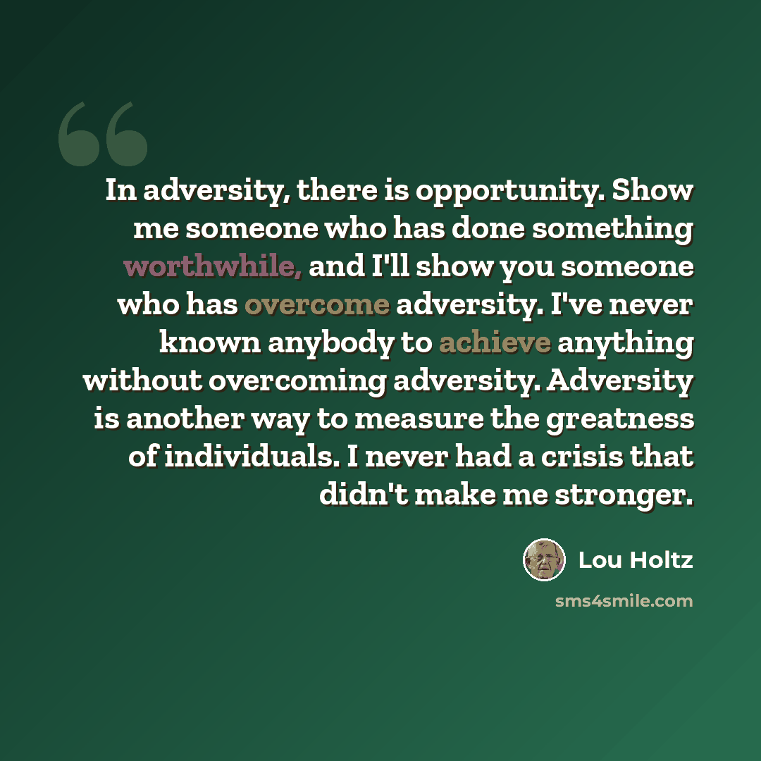 “In adversity, there is opportunity. Show me someone who has done something worthwhile, and I'll show you someone who has overcome adversity. I've never known anybody to achieve anything without overcoming adversity. Adversity is another way to measure the greatness of individuals. I never had a…” quote by Lou Holtz