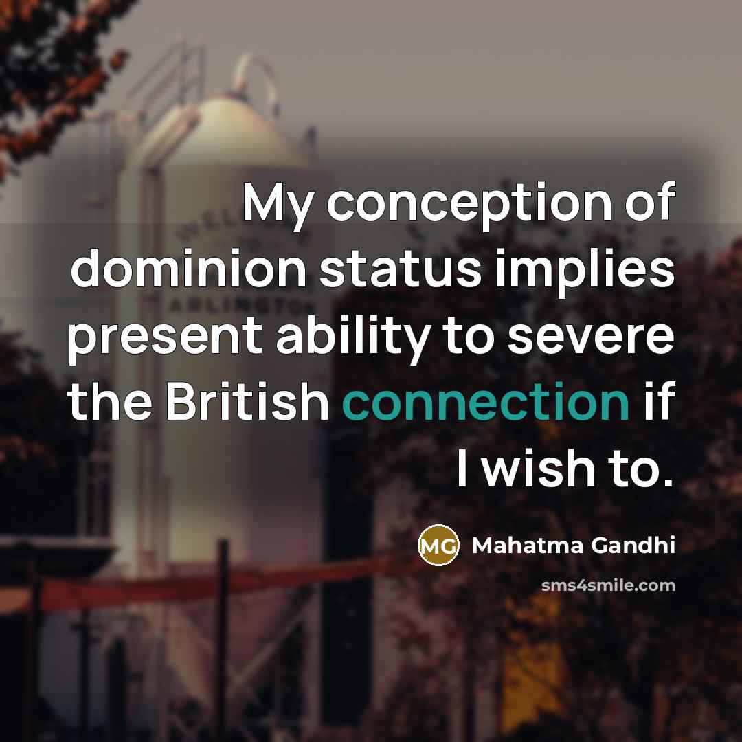 “My conception of dominion status implies present ability to severe the British connection if I wish to.” quote by Mahatma Gandhi