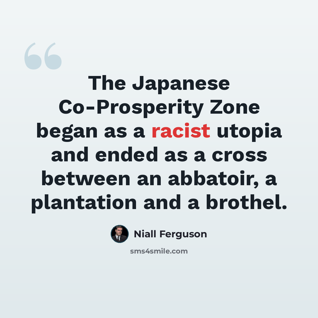 “The Japanese Co-Prosperity Zone began as a racist utopia and ended as a cross between an abbatoir, a plantation and a brothel.” quote by Niall Ferguson