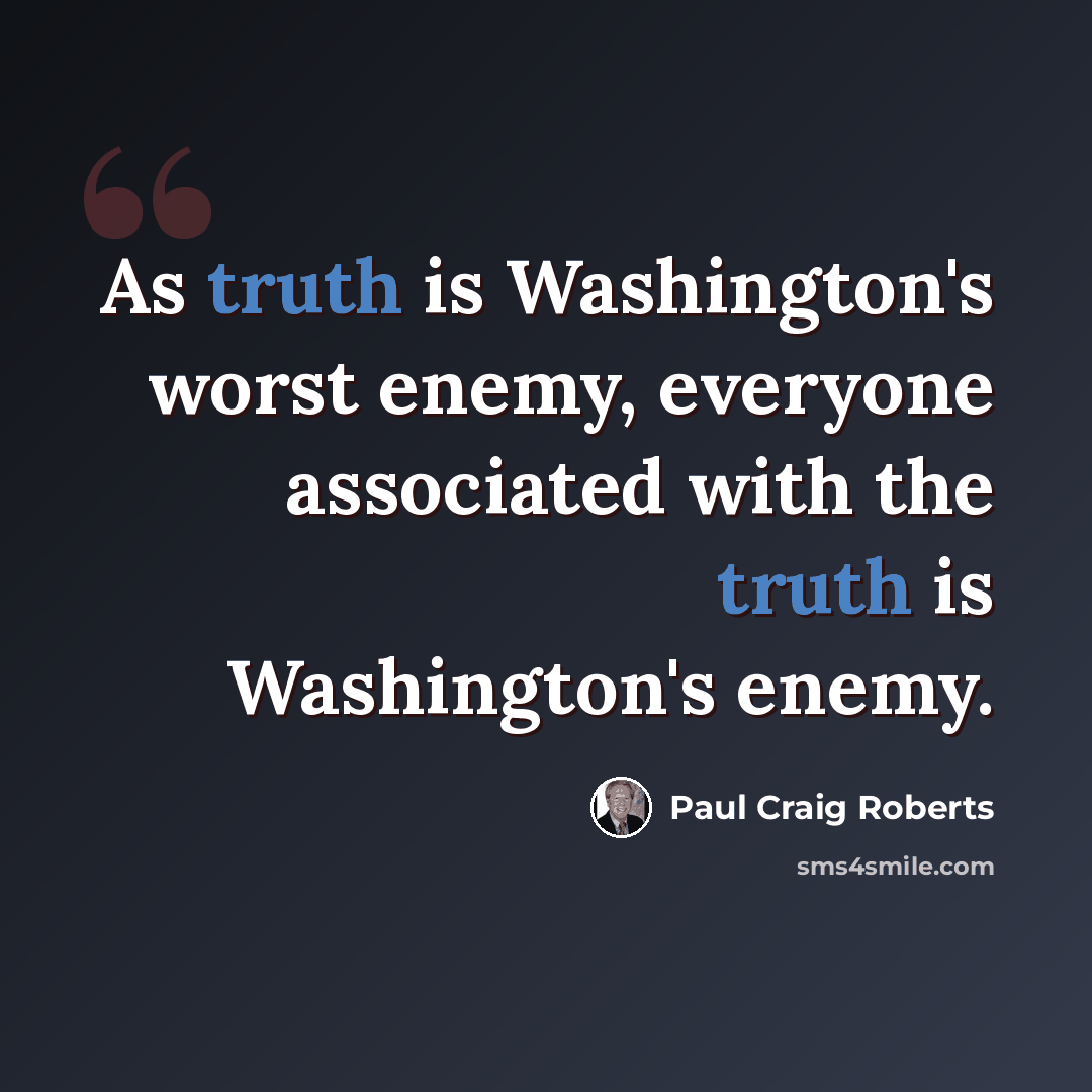 “As truth is Washington's worst enemy, everyone associated with the truth is Washington's enemy.” quote by Paul Craig Roberts