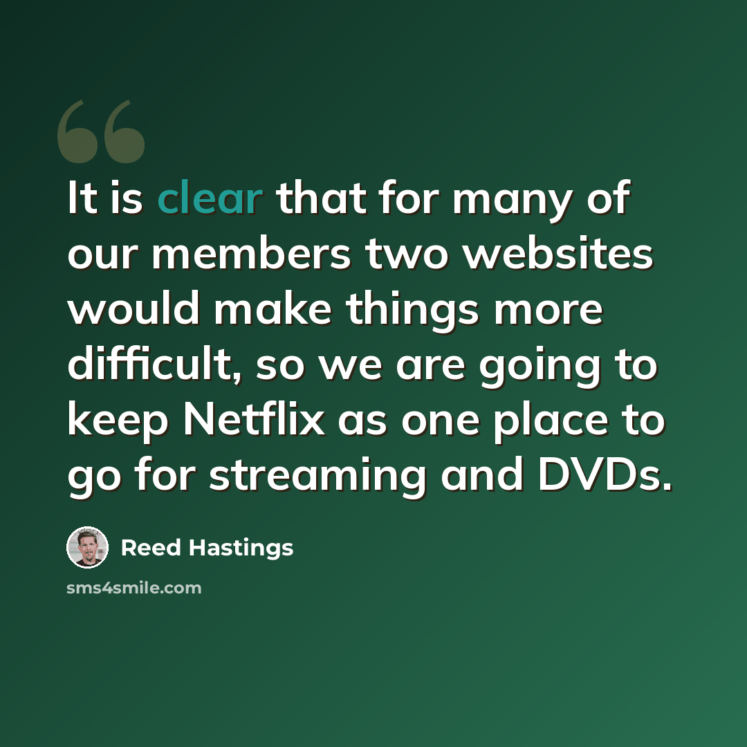 “It is clear that for many of our members two websites would make things more difficult, so we are going to keep Netflix as one place to go for streaming and DVDs.” quote by Reed Hastings