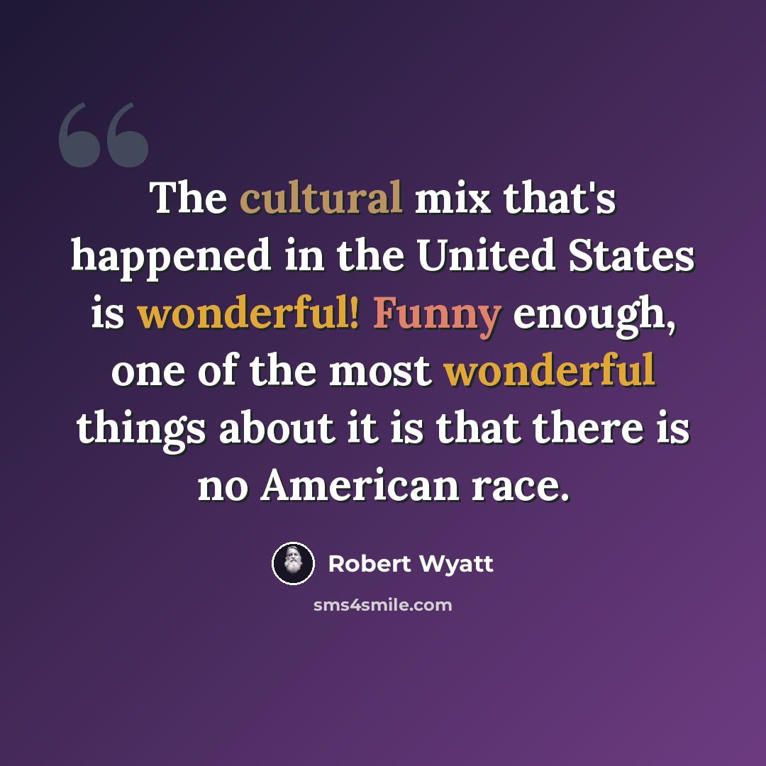 “The cultural mix that's happened in the United States is wonderful! Funny enough, one of the most wonderful things about it is that there is no American race.” quote by Robert Wyatt
