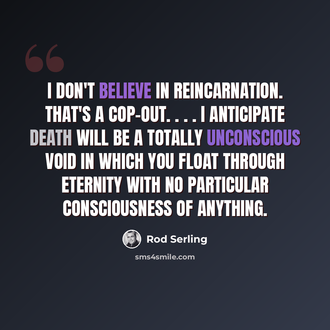 “I don't believe in reincarnation. That's a cop-out. . . . I anticipate death will be a totally unconscious void in which you float through eternity with no particular consciousness of anything.” quote by Rod Serling