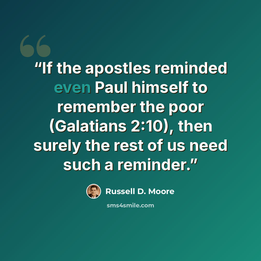 “If the apostles reminded even Paul himself to remember the poor (Galatians 2:10), then surely the rest of us need such a reminder.” quote by Russell D. Moore