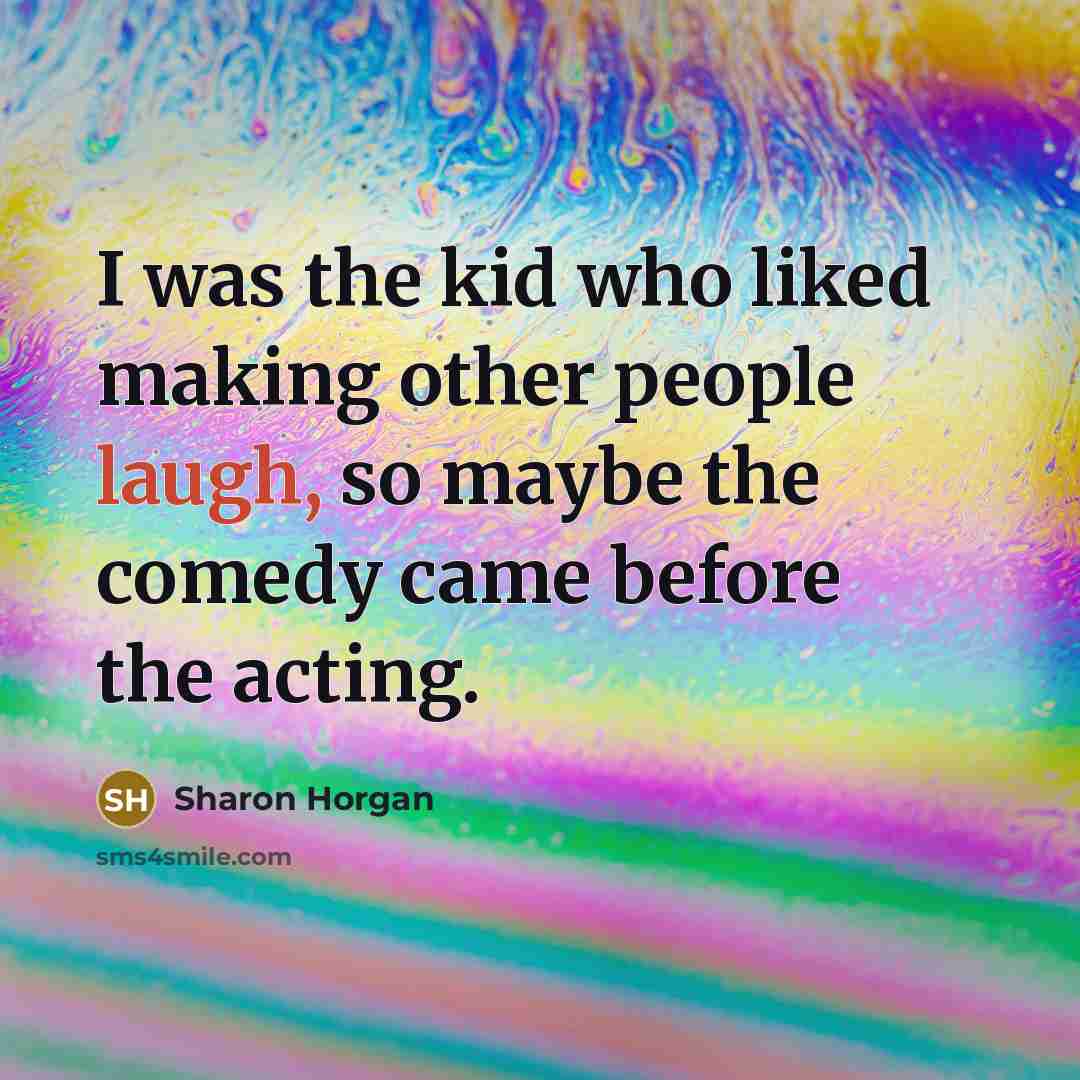 “I was the kid who liked making other people laugh, so maybe the comedy came before the acting.” quote by Sharon Horgan