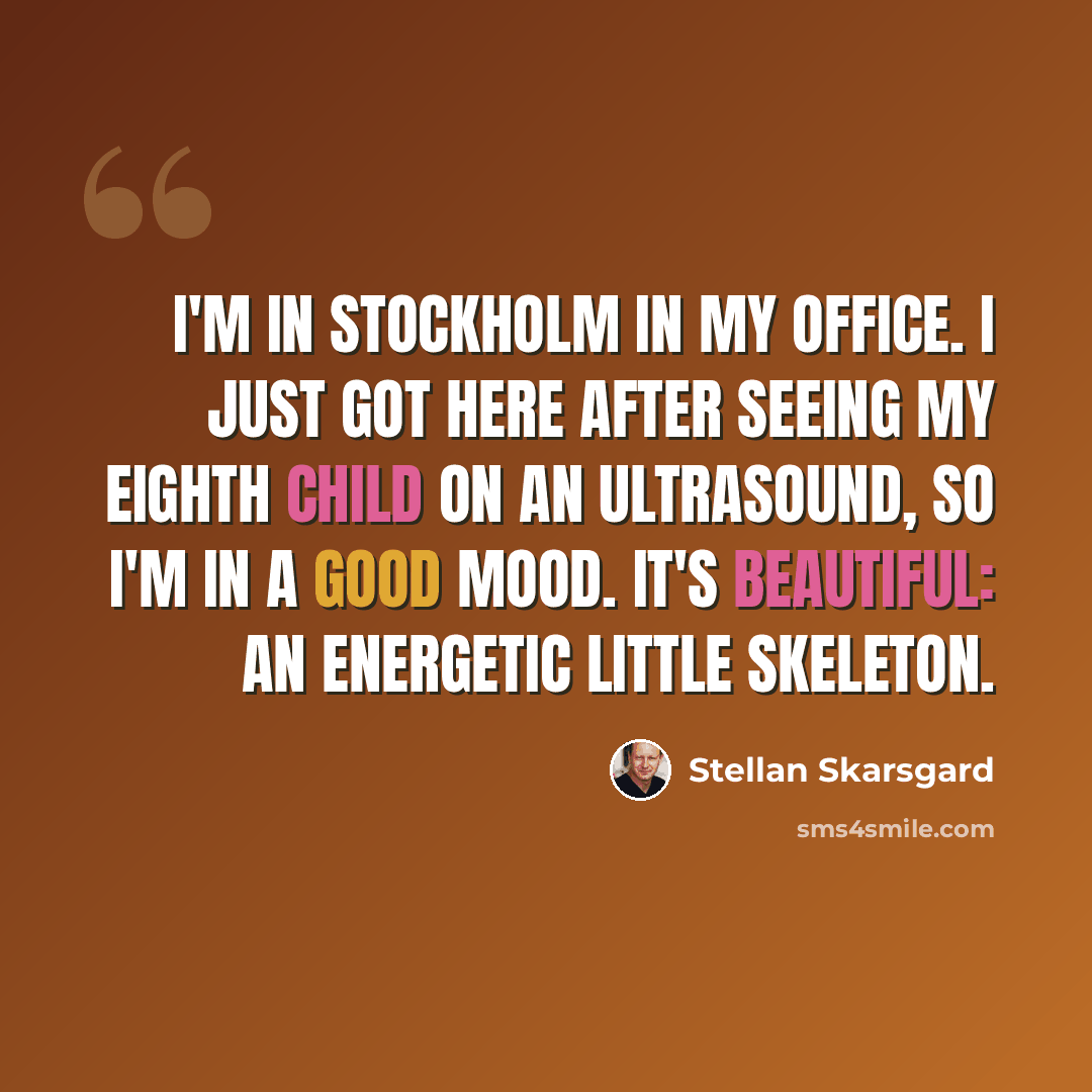 “I'm in Stockholm in my office. I just got here after seeing my eighth child on an ultrasound, so I'm in a good mood. It's beautiful: an energetic little skeleton.” quote by Stellan Skarsgard