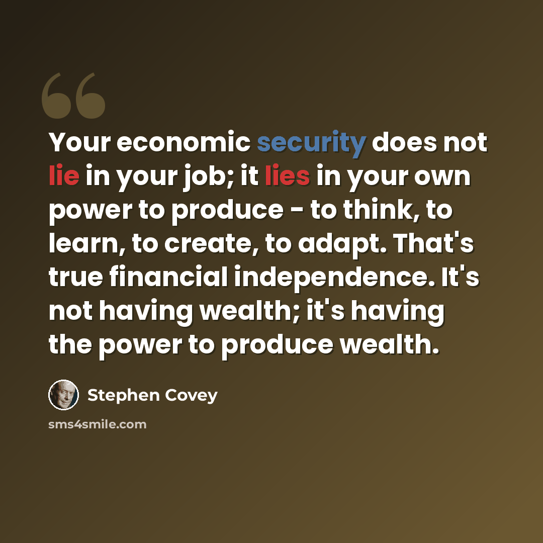 “Your economic security does not lie in your job; it lies in your own power to produce - to think, to learn, to create, to adapt. That's true financial independence. It's not having wealth; it's having the power to produce wealth.” quote by Stephen Covey