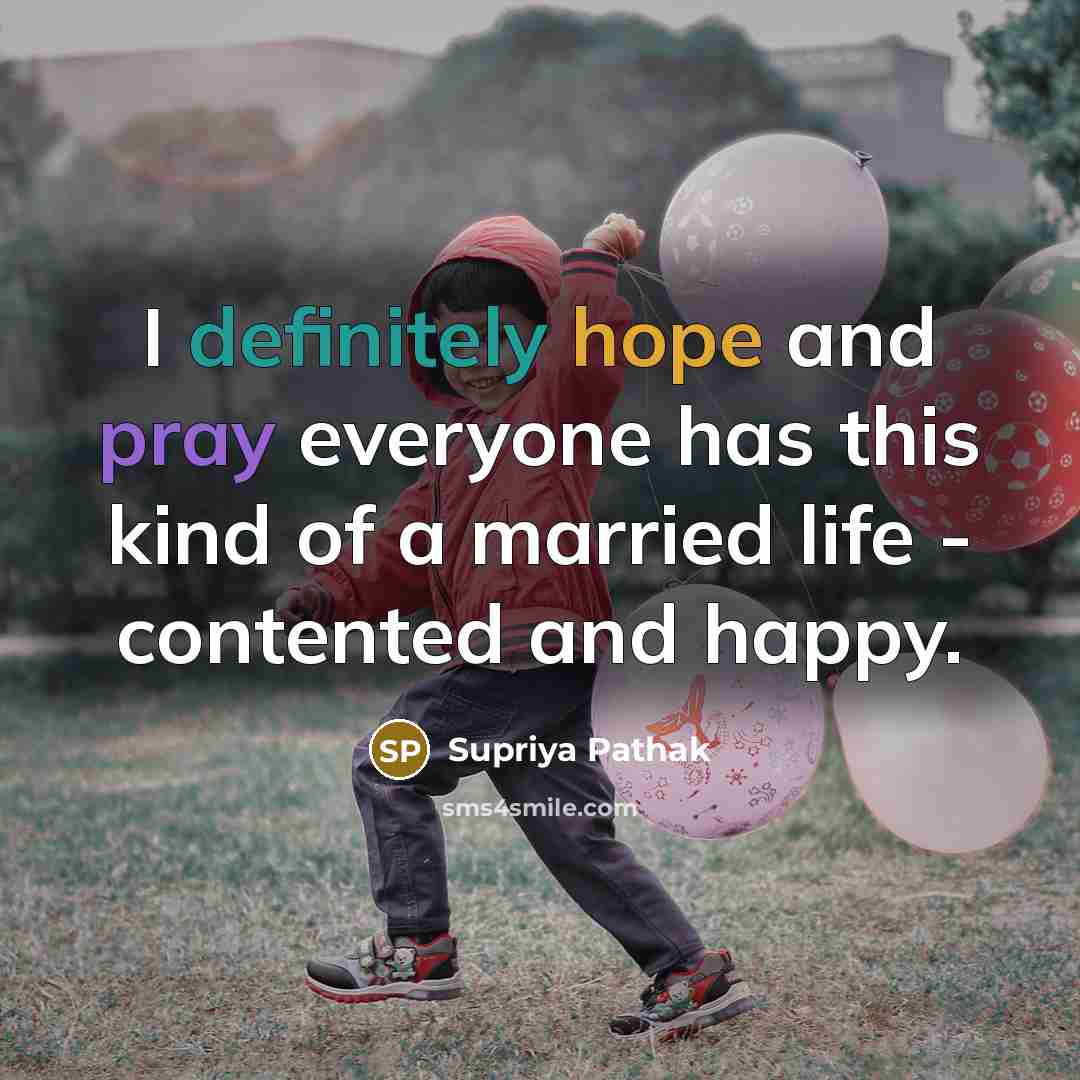 “I definitely hope and pray everyone has this kind of a married life - contented and happy.” quote by Supriya Pathak