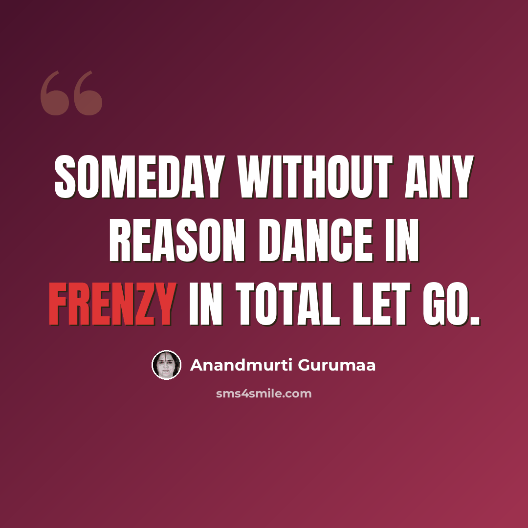 “Someday without any reason dance in frenzy in total let go.” quote by Anandmurti Gurumaa