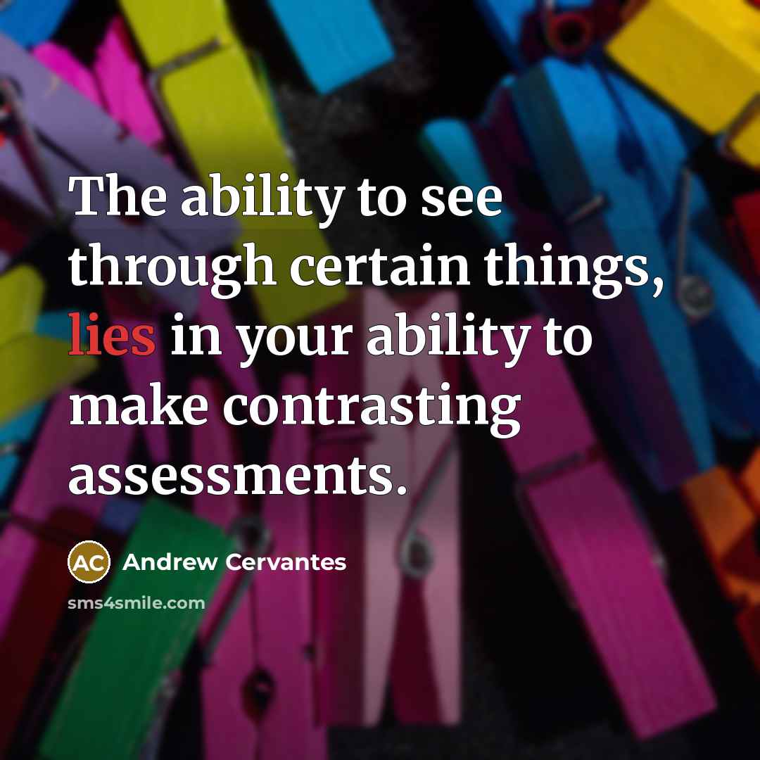 “The ability to see through certain things, lies in your ability to make contrasting assessments.” quote by Andrew Cervantes