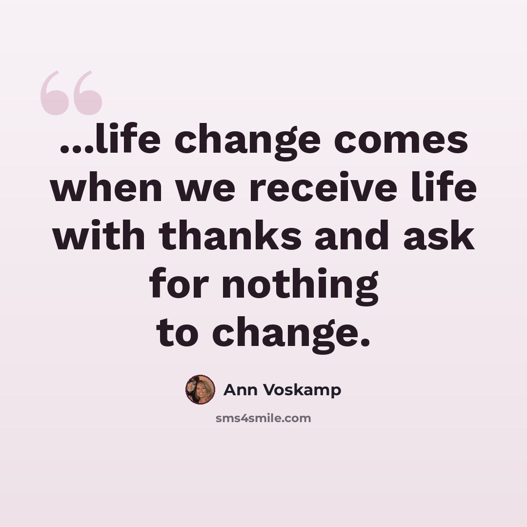 “...life change comes when we receive life with thanks and ask for nothing to change.” quote by Ann Voskamp