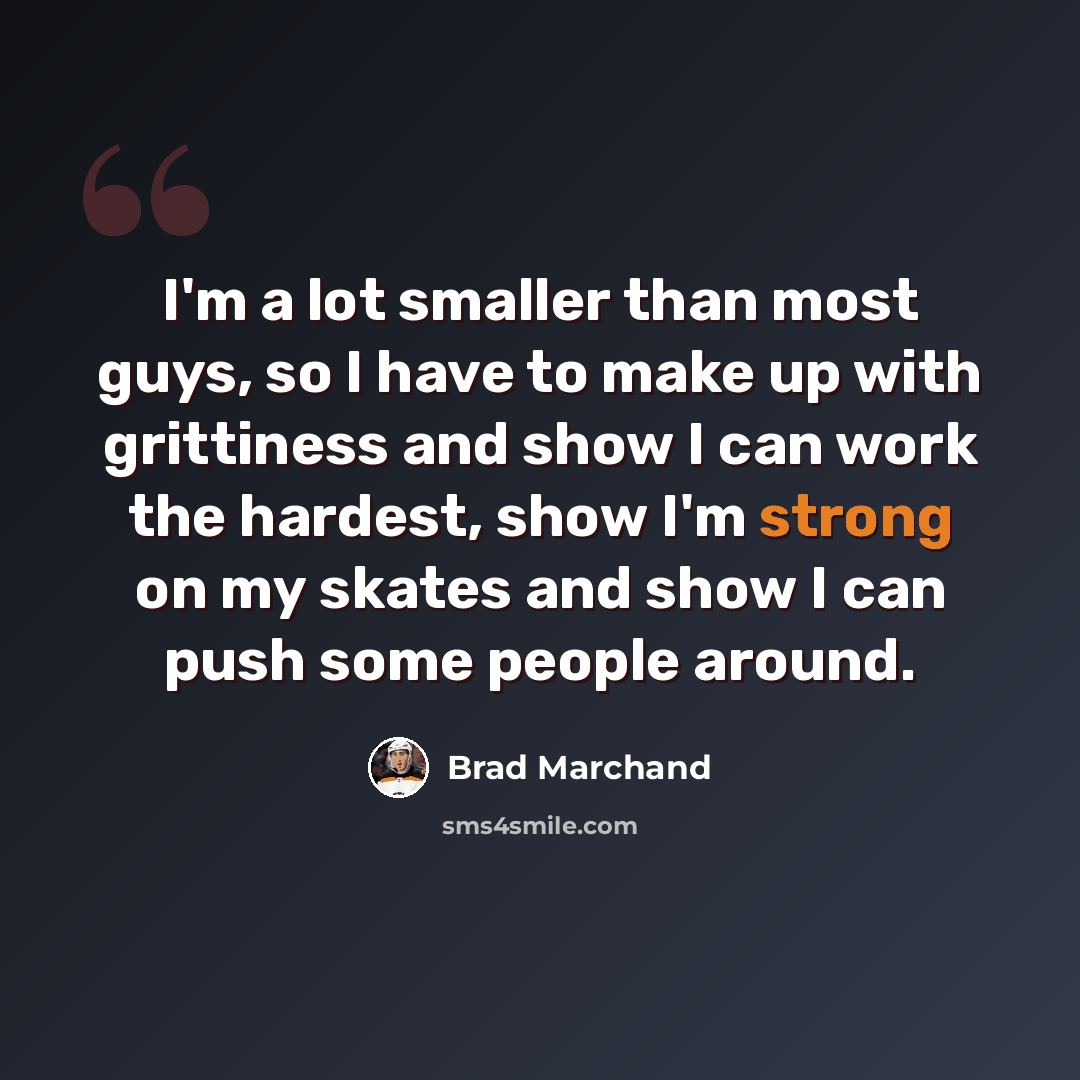 “I'm a lot smaller than most guys, so I have to make up with grittiness and show I can work the hardest, show I'm strong on my skates and show I can push some people around.” quote by Brad Marchand