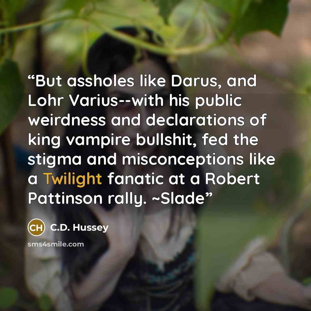 “But assholes like Darus, and Lohr Varius--with his public weirdness and declarations of king vampire bullshit, fed the stigma and misconceptions like a Twilight fanatic at a Robert Pattinson rally. ~Slade” quote by C.D. Hussey