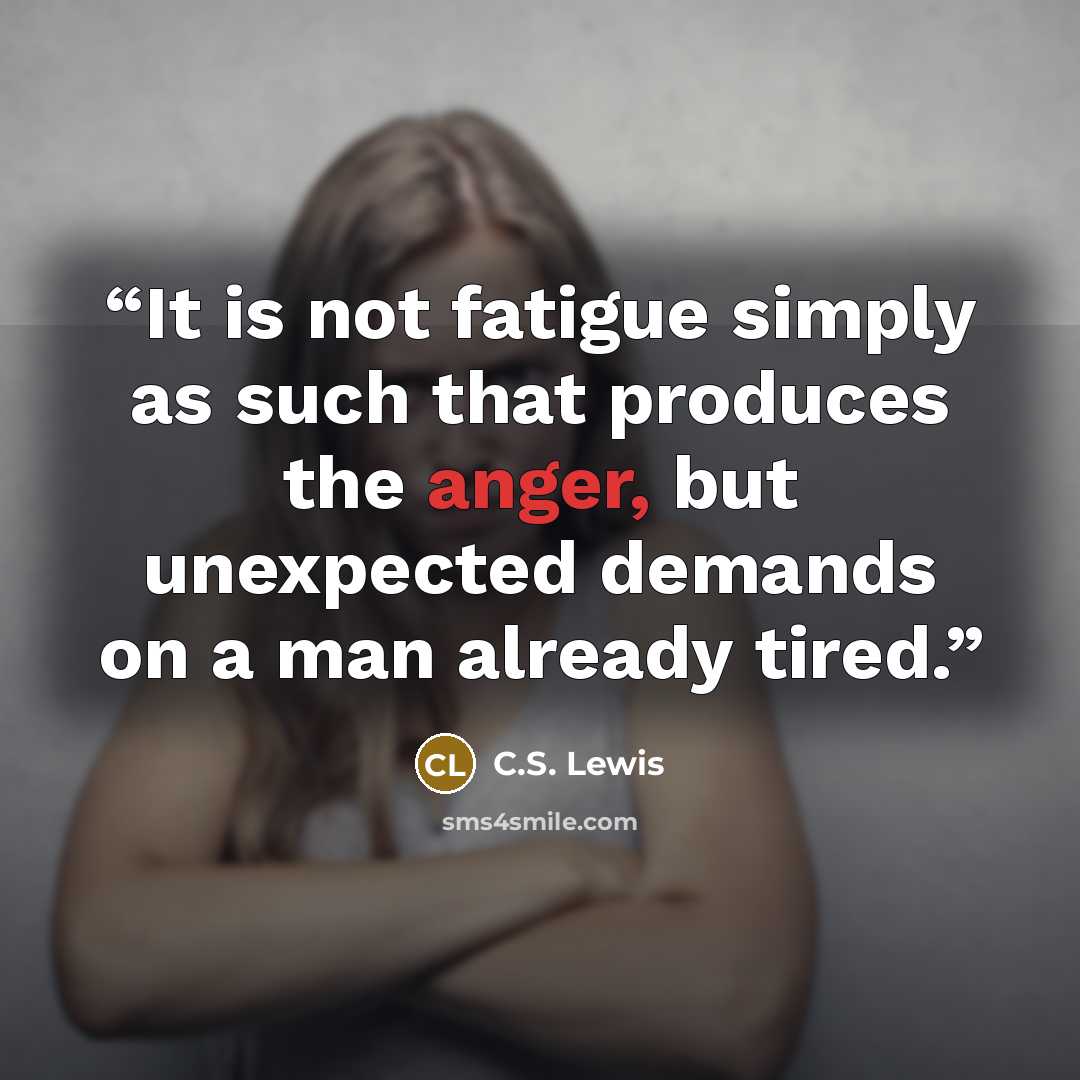 “It is not fatigue simply as such that produces the anger, but unexpected demands on a man already tired.” quote by C.S. Lewis