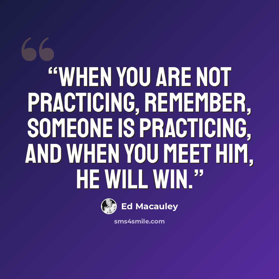“When you are not practicing, remember, someone is practicing, and when you meet him, he will win.” quote by Ed Macauley