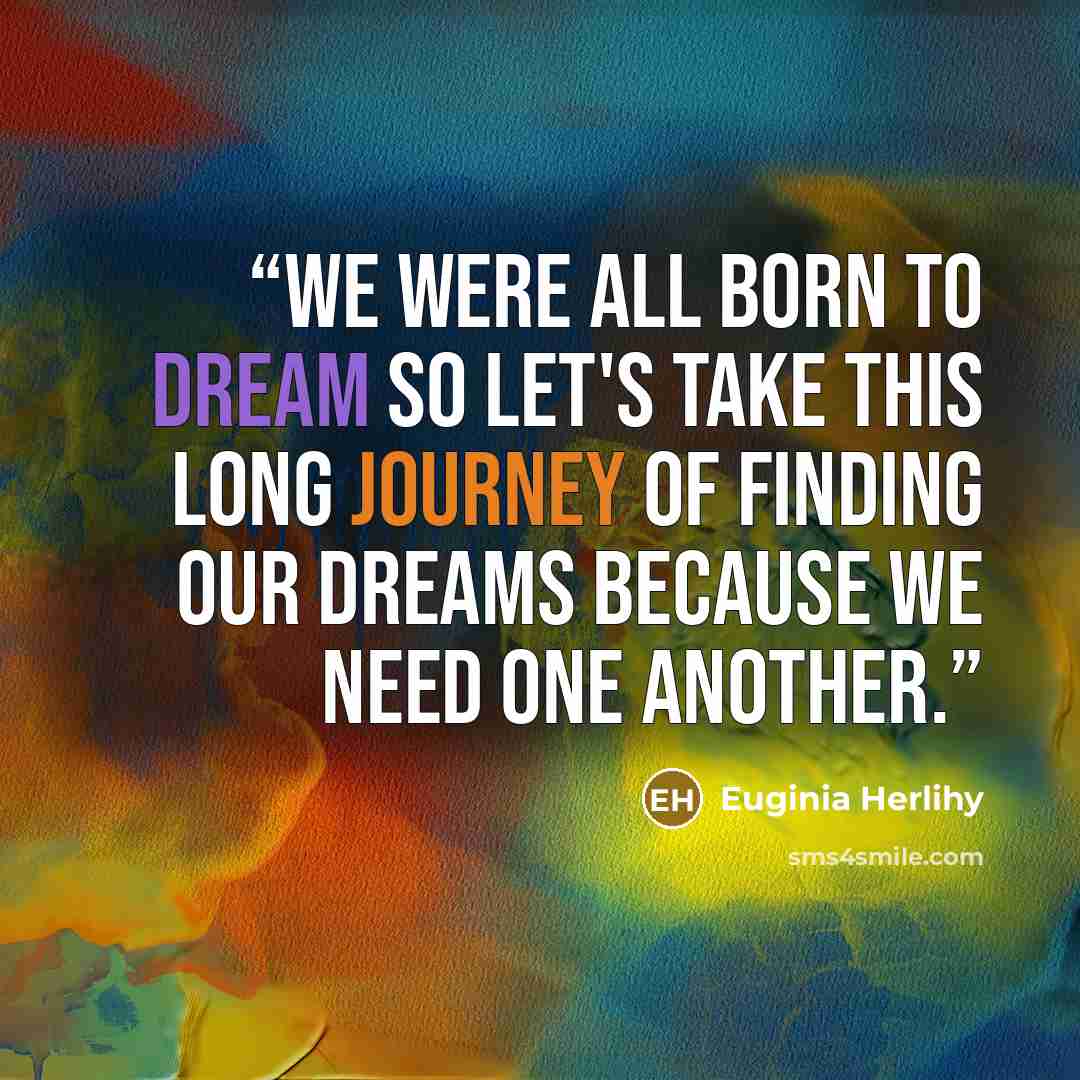 “We were all born to dream so let's take this long journey of finding our dreams because we need one another.” quote by Euginia Herlihy