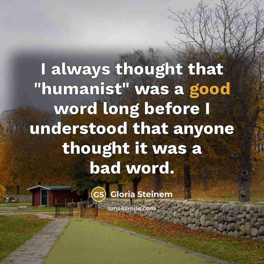 “I always thought that "humanist" was a good word long before I understood that anyone thought it was a bad word.” quote by Gloria Steinem
