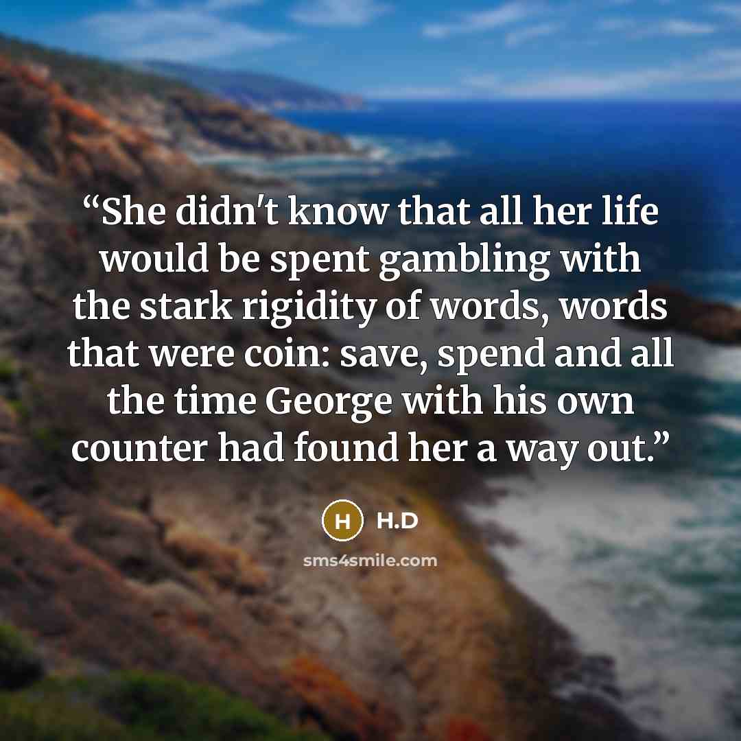 “She didn't know that all her life would be spent gambling with the stark rigidity of words, words that were coin: save, spend and all the time George with his own counter had found her a way out.” quote by H.D