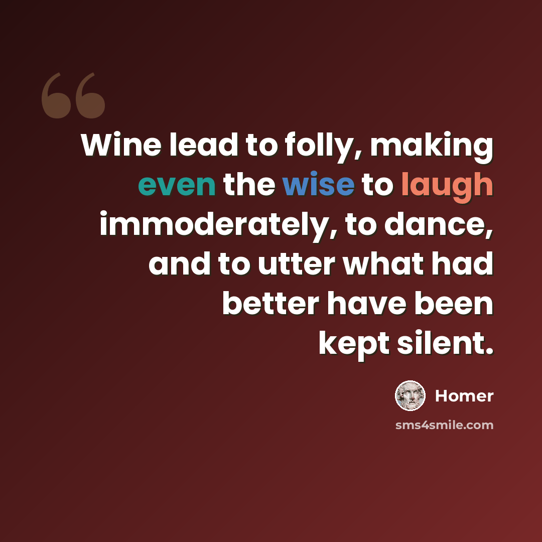 “Wine lead to folly, making even the wise to laugh immoderately, to dance, and to utter what had better have been kept silent.” quote by Homer