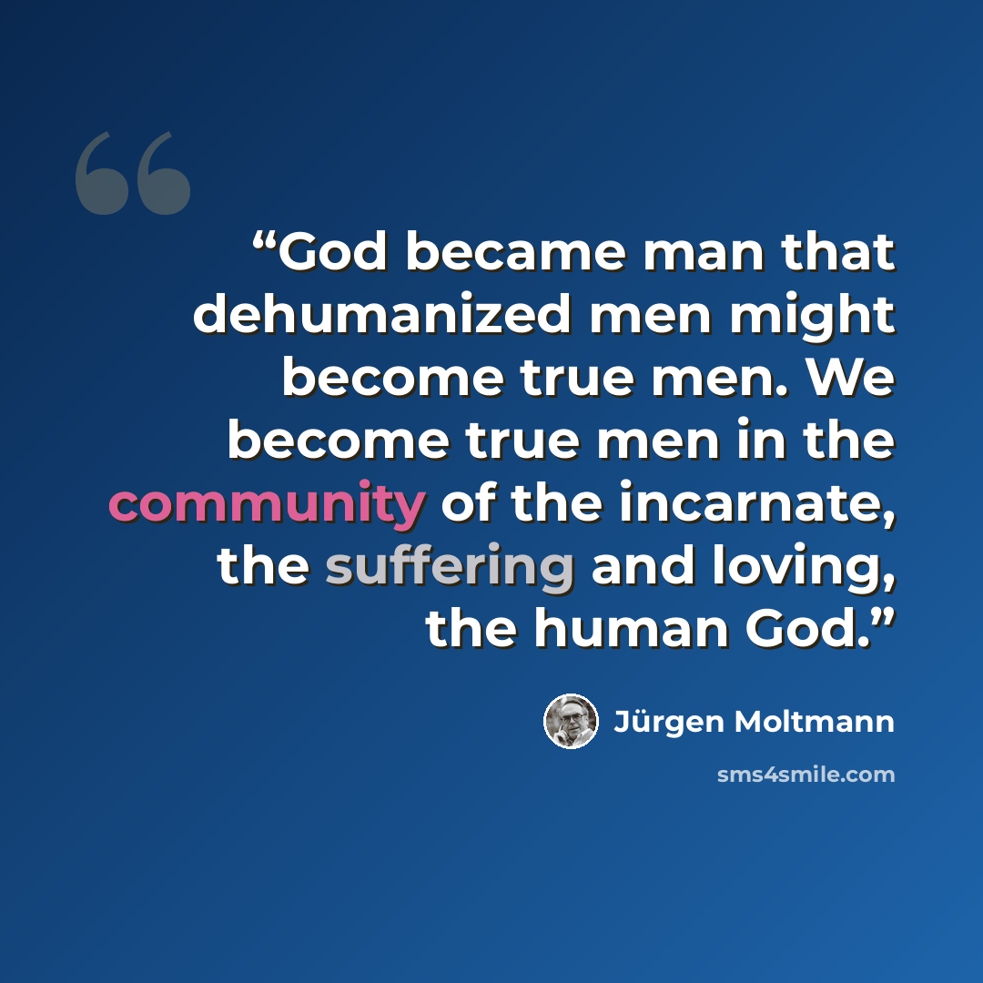 “God became man that dehumanized men might become true men. We become true men in the community of the incarnate, the suffering and loving, the human God.” quote by Jürgen Moltmann