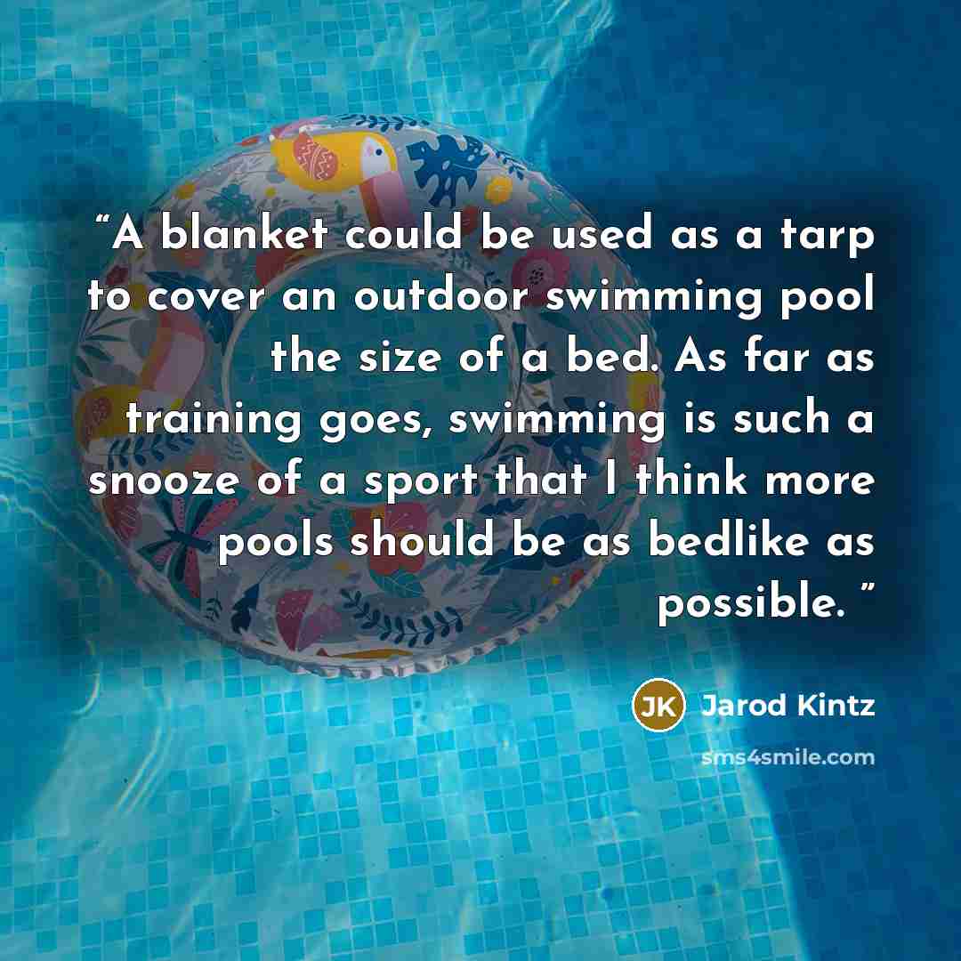 “A blanket could be used as a tarp to cover an outdoor swimming pool the size of a bed. As far as training goes, swimming is such a snooze of a sport that I think more pools should be as bedlike as possible.” quote by Jarod Kintz