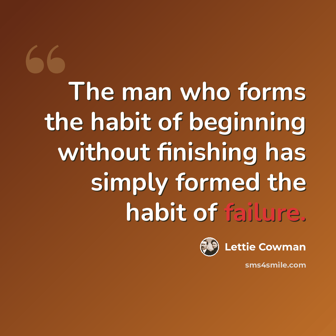 “The man who forms the habit of beginning without finishing has simply formed the habit of failure.” quote by Lettie Cowman