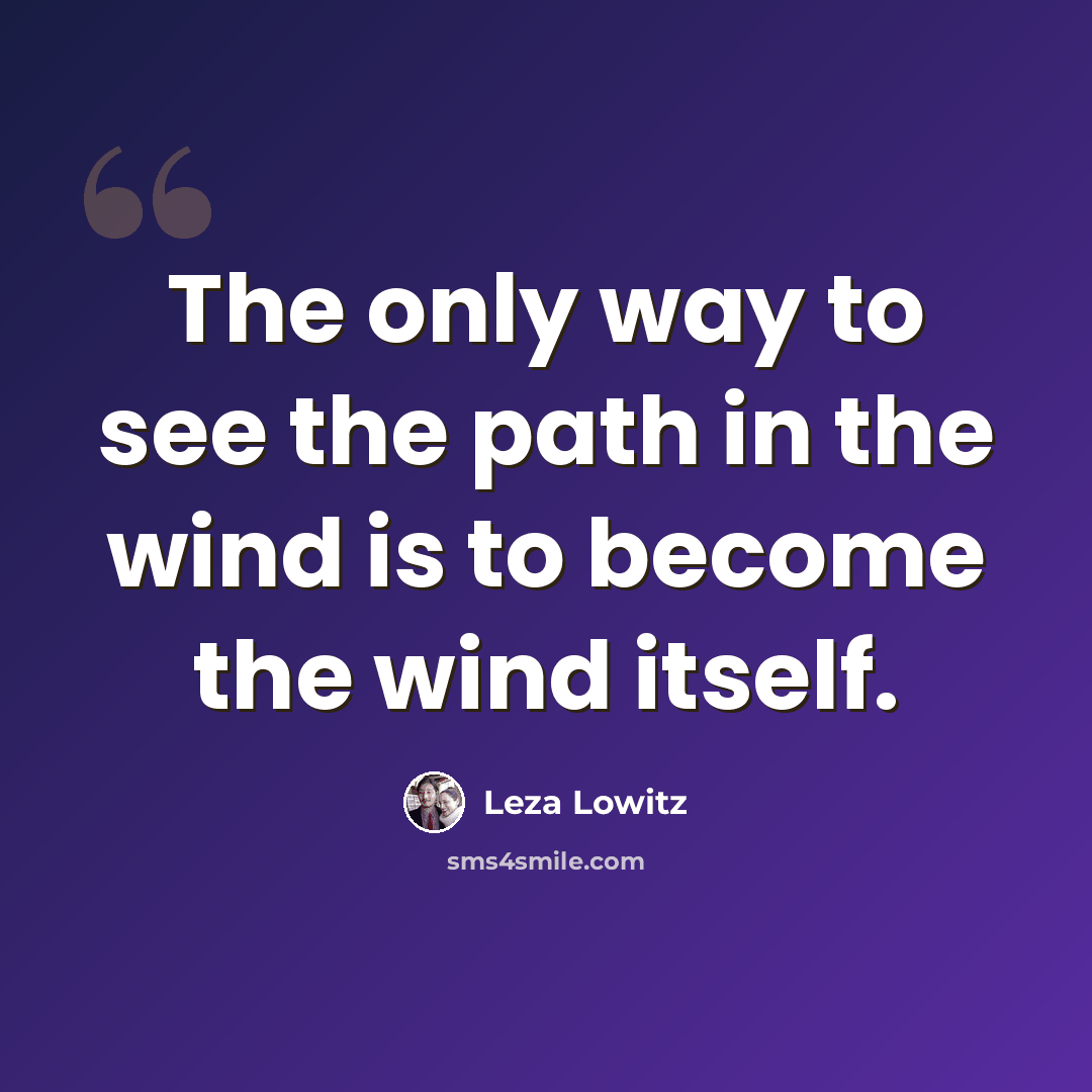 “The only way to see the path in the wind is to become the wind itself.” quote by Leza Lowitz