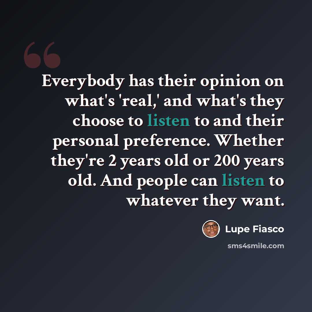 “Everybody has their opinion on what's 'real,' and what's they choose to listen to and their personal preference. Whether they're 2 years old or 200 years old. And people can listen to whatever they want.” quote by Lupe Fiasco