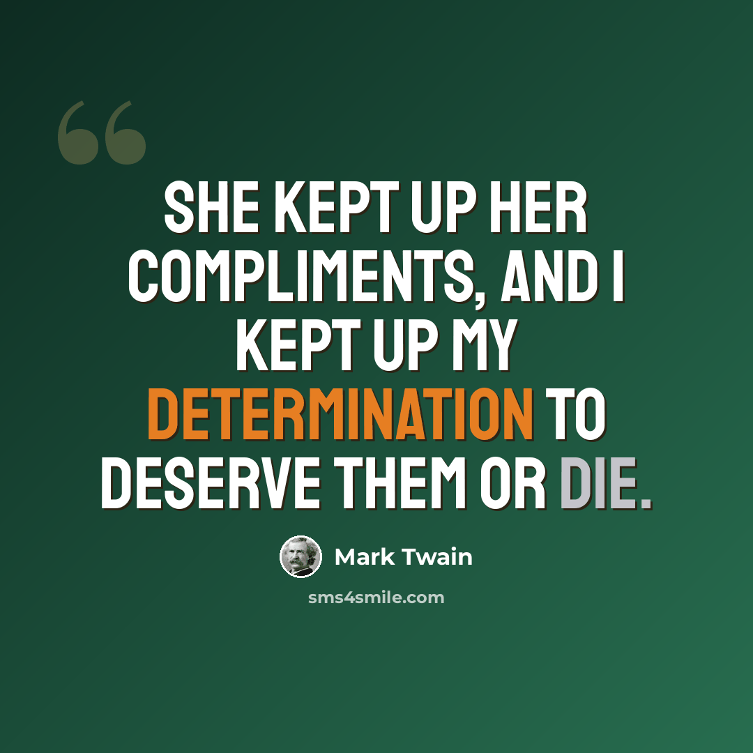 “She kept up her compliments, and I kept up my determination to deserve them or die.” quote by Mark Twain