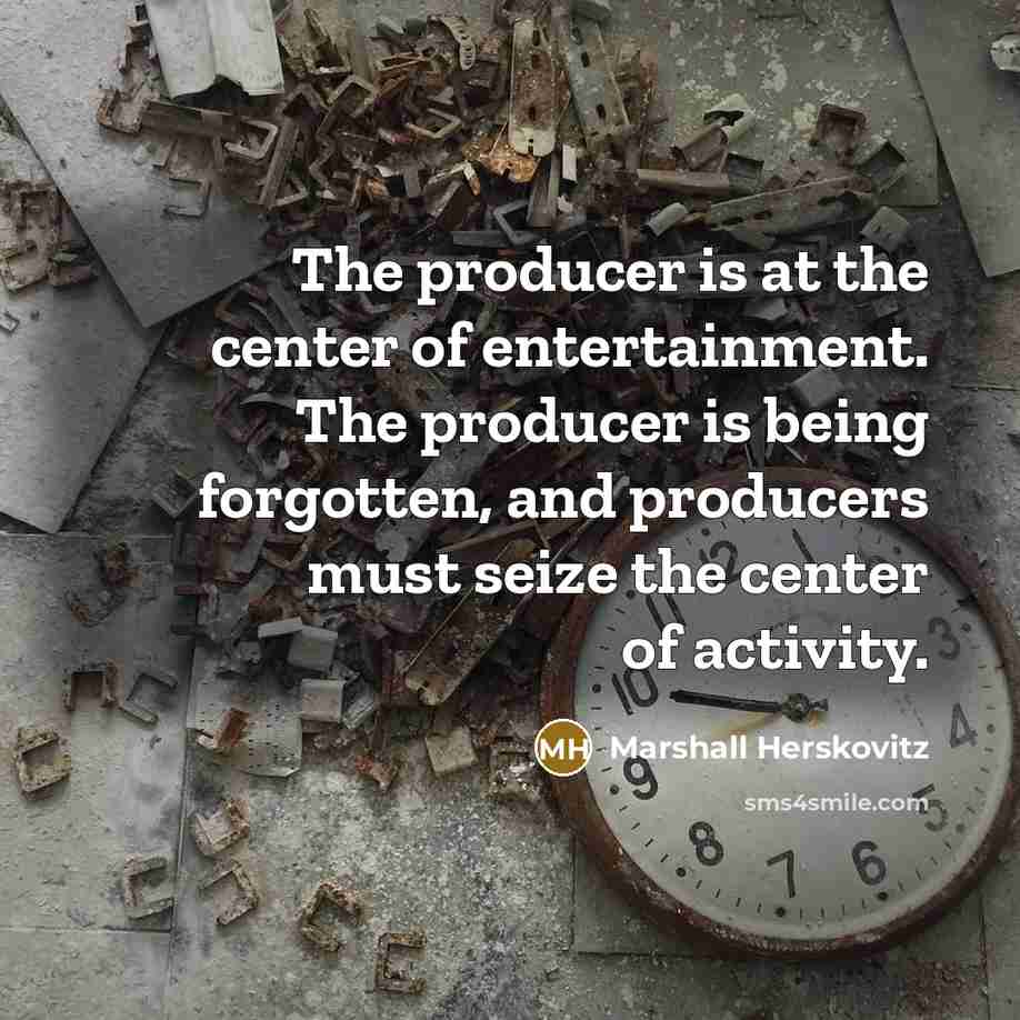 “The producer is at the center of entertainment. The producer is being forgotten, and producers must seize the center of activity.” quote by Marshall Herskovitz