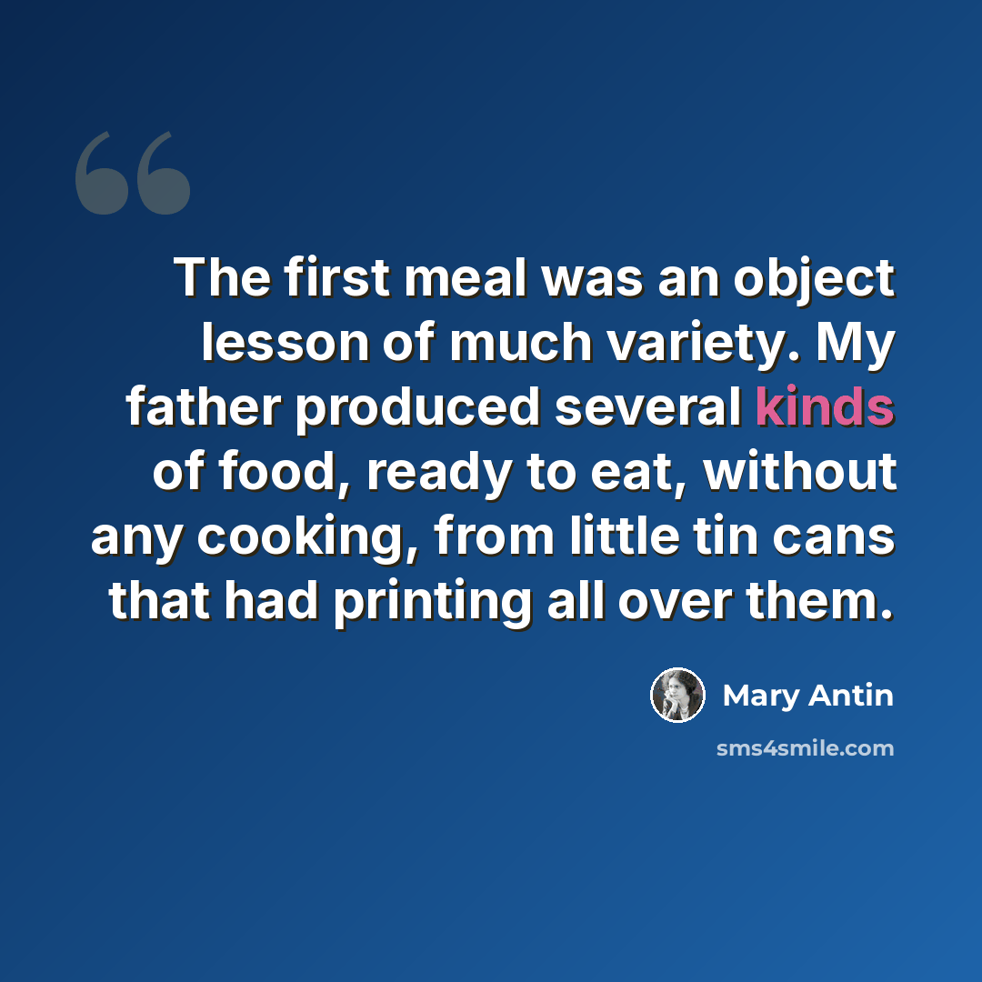 “The first meal was an object lesson of much variety. My father produced several kinds of food, ready to eat, without any cooking, from little tin cans that had printing all over them.” quote by Mary Antin