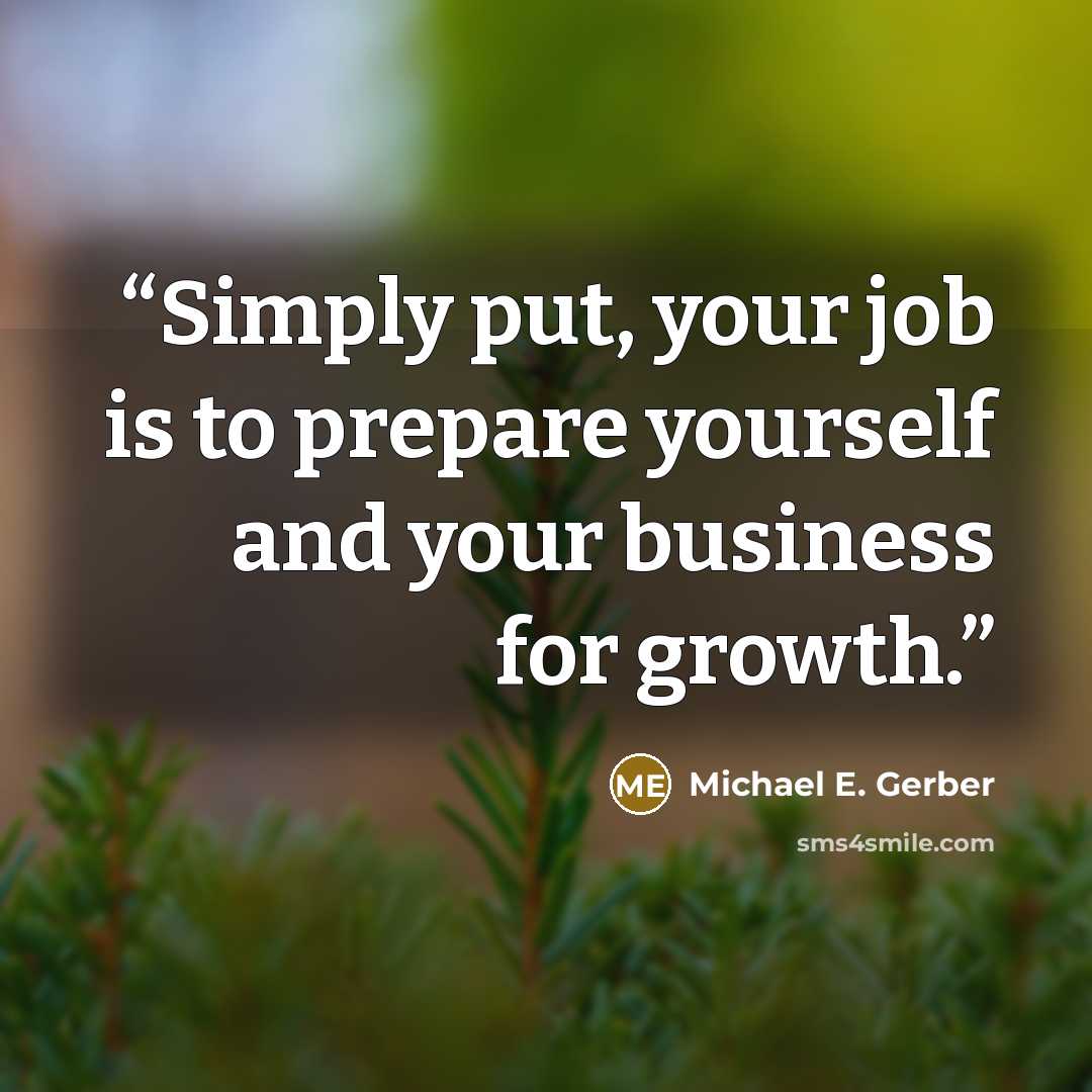 “Simply put, your job is to prepare yourself and your business for growth.” quote by Michael E. Gerber