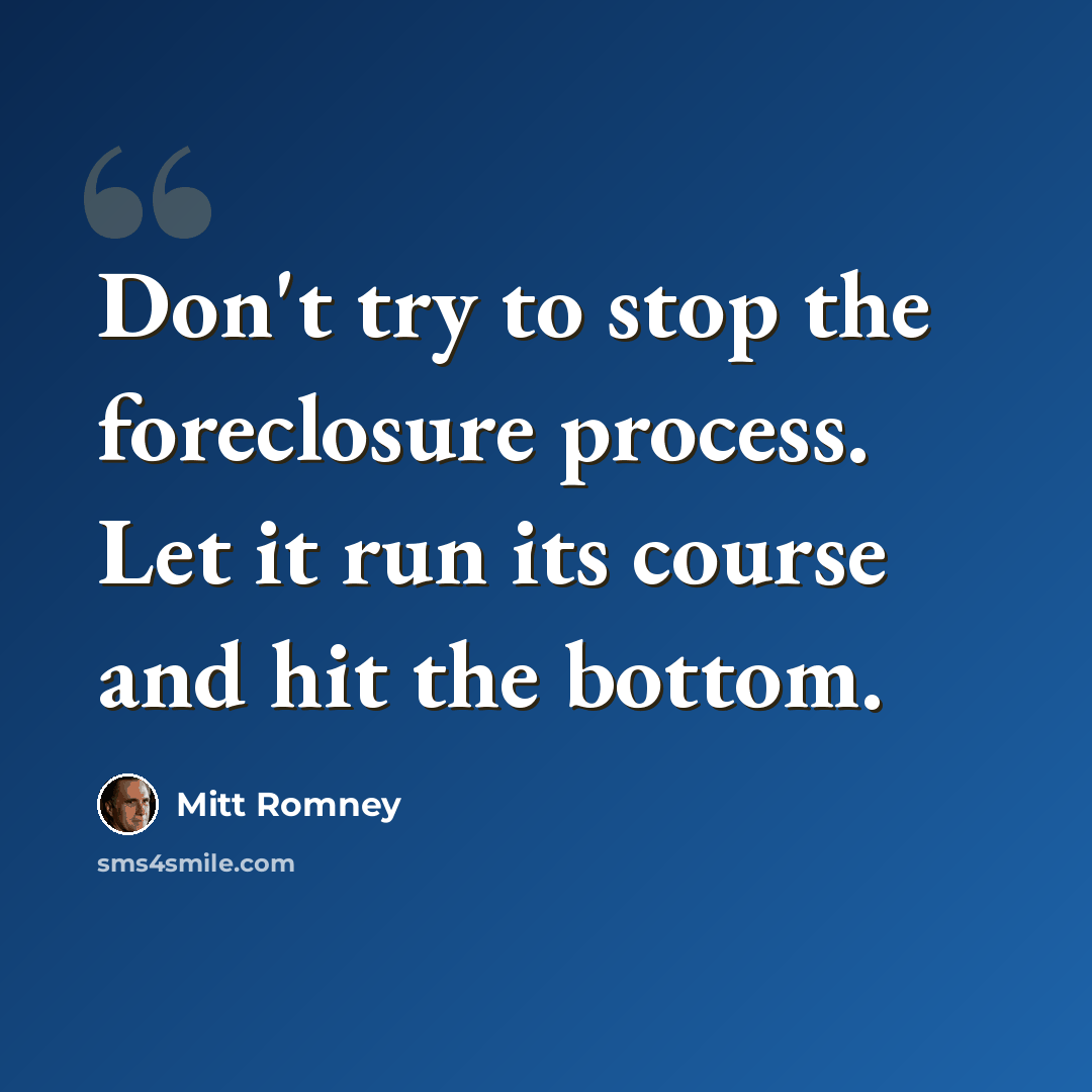“Don't try to stop the foreclosure process. Let it run its course and hit the bottom.” quote by Mitt Romney