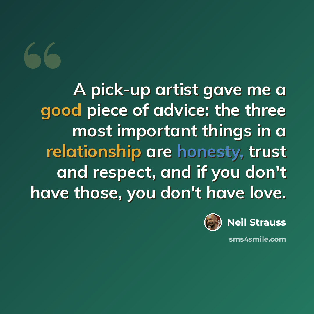 “A pick-up artist gave me a good piece of advice: the three most important things in a relationship are honesty, trust and respect, and if you don't have those, you don't have love.” quote by Neil Strauss