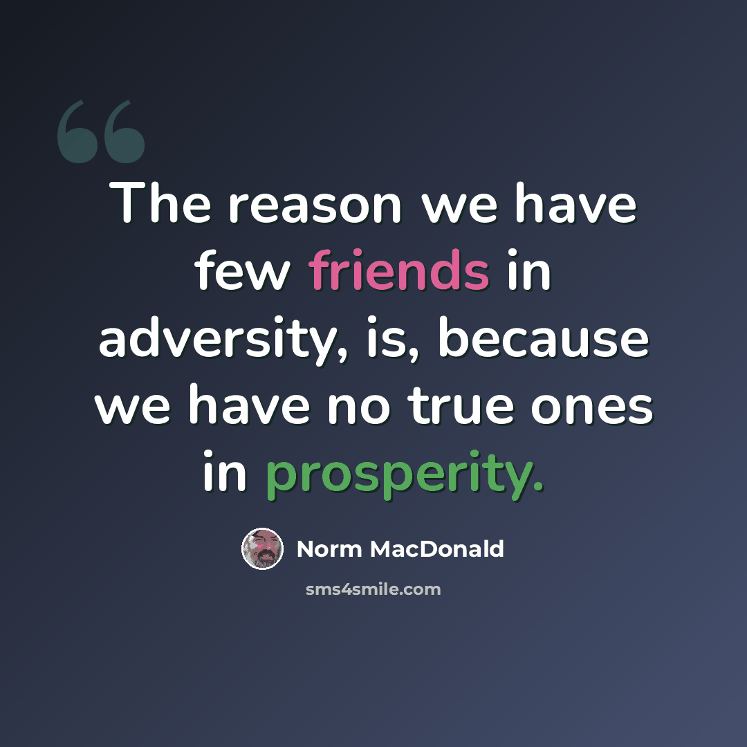 “The reason we have few friends in adversity, is, because we have no true ones in prosperity.” quote by Norm MacDonald