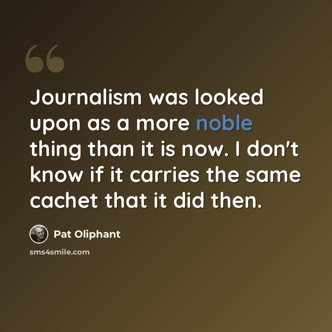 “Journalism was looked upon as a more noble thing than it is now. I don't know if it carries the same cachet that it did then.” quote by Pat Oliphant