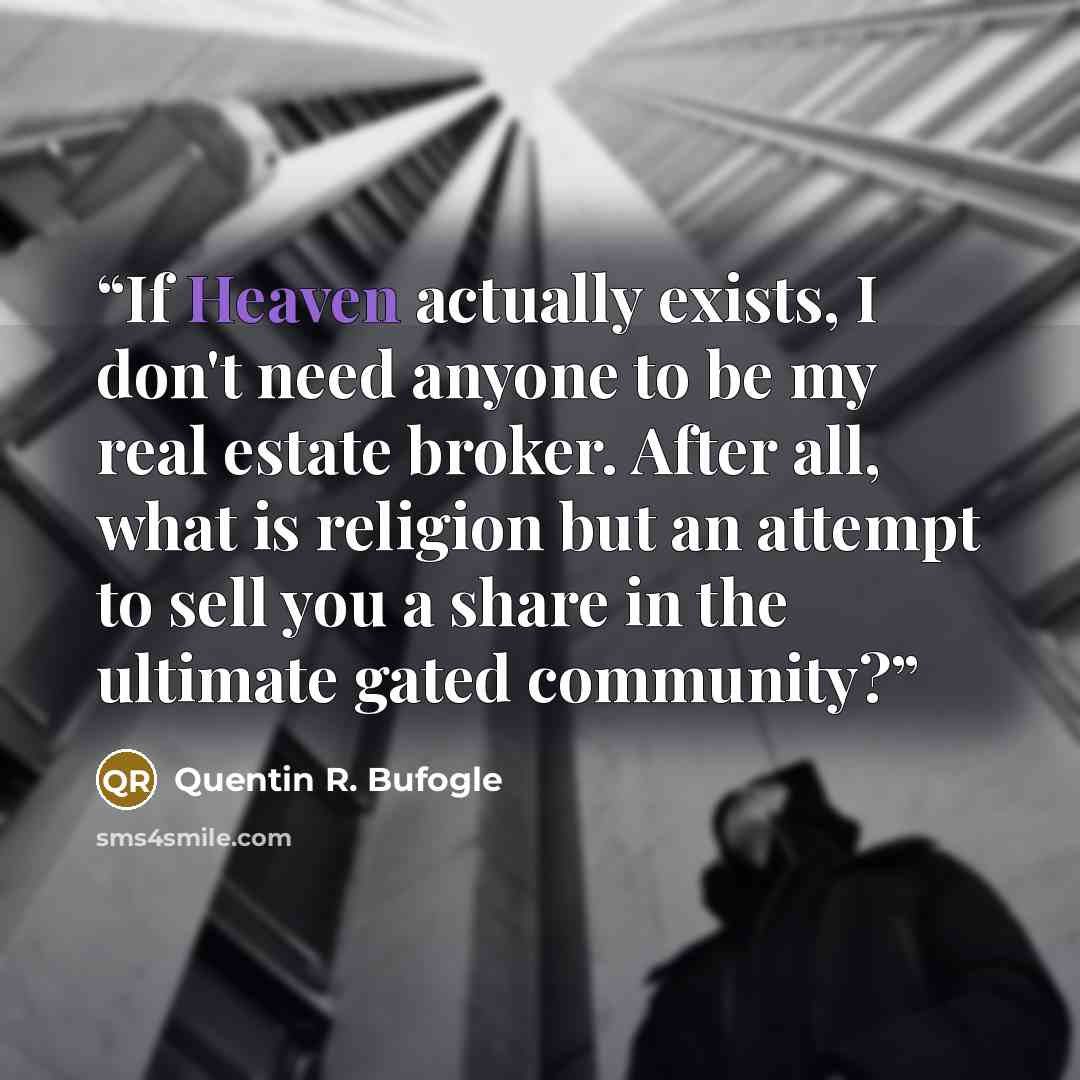 “If Heaven actually exists, I don't need anyone to be my real estate broker. After all, what is religion but an attempt to sell you a share in the ultimate gated community?” quote by Quentin R. Bufogle