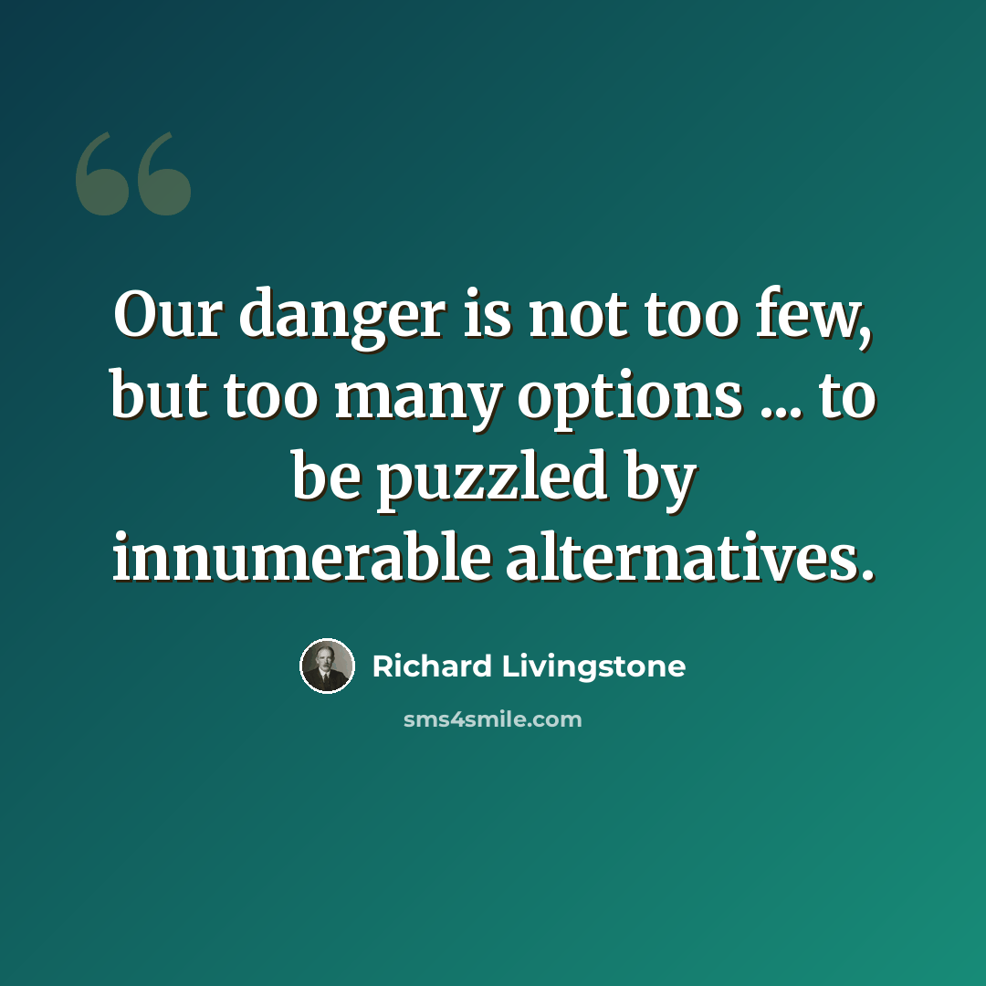 “Our danger is not too few, but too many options ... to be puzzled by innumerable alternatives.” quote by Richard Livingstone