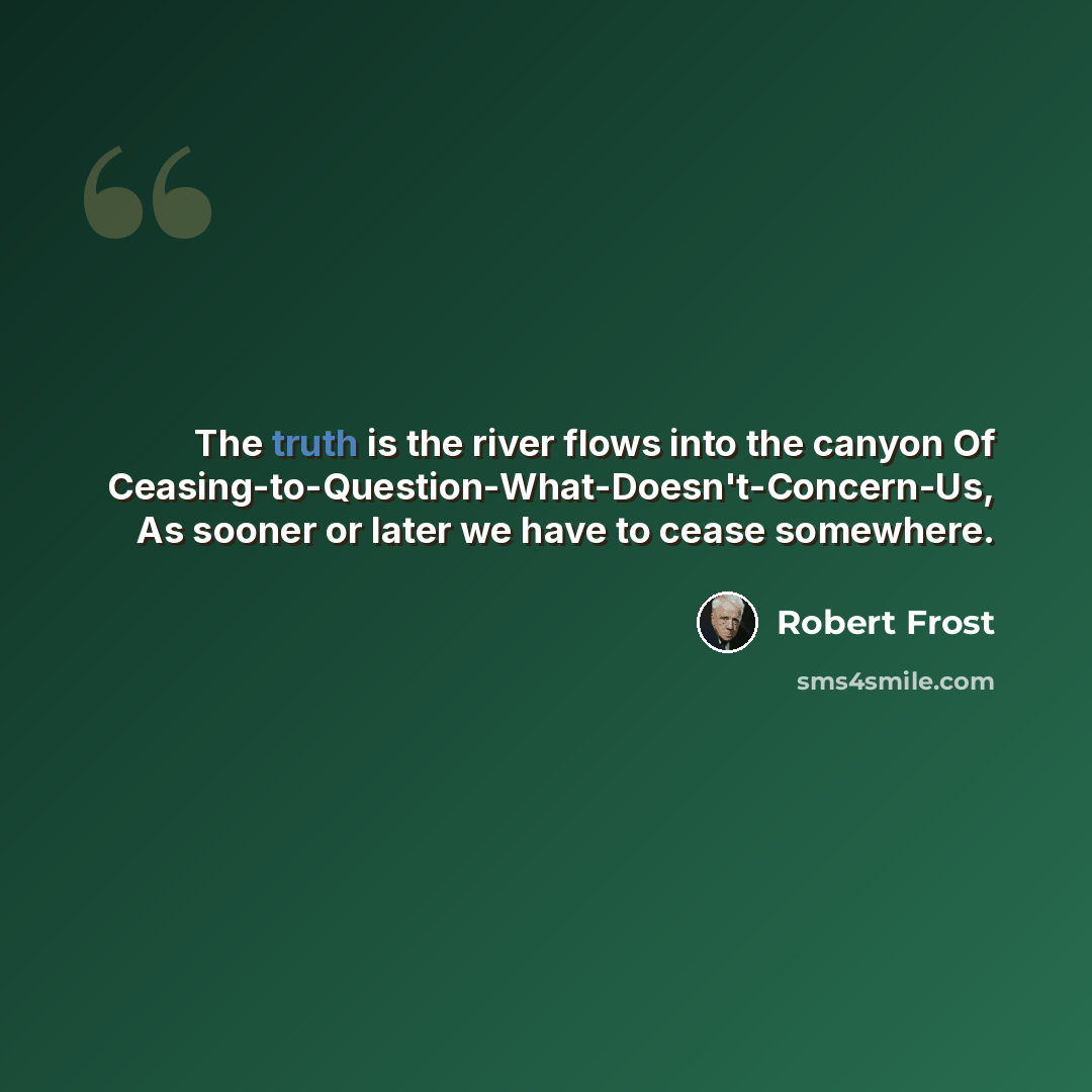“The truth is the river flows into the canyon Of Ceasing-to-Question-What-Doesn't-Concern-Us, As sooner or later we have to cease somewhere.” quote by Robert Frost