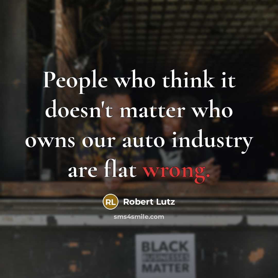 “People who think it doesn't matter who owns our auto industry are flat wrong.” quote by Robert Lutz